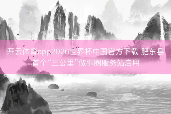 开云体育app2026世界杯中国官方下载 肥东县首个“三公里”做事圈服务站启用
