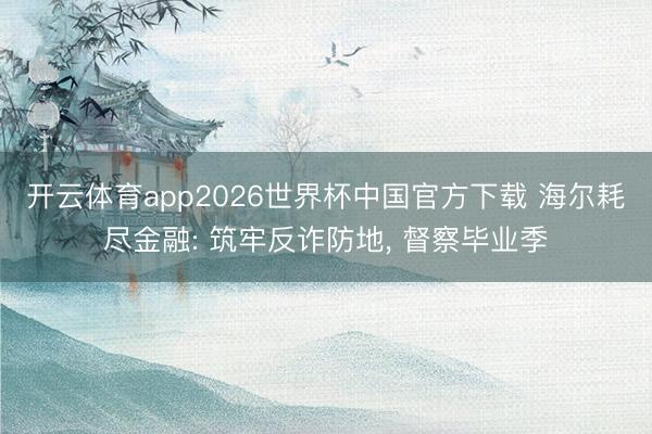 开云体育app2026世界杯中国官方下载 海尔耗尽金融: 筑牢反诈防地， 督察毕业季